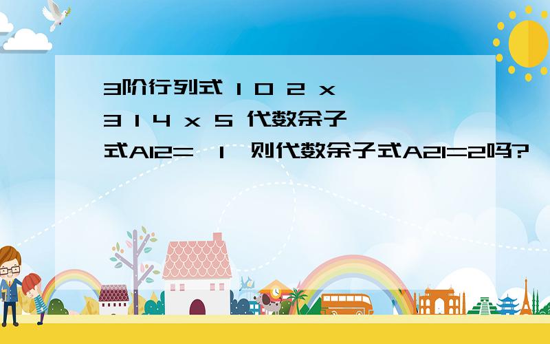 3阶行列式 1 0 2 x 3 1 4 x 5 代数余子式A12=—1,则代数余子式A21=2吗?