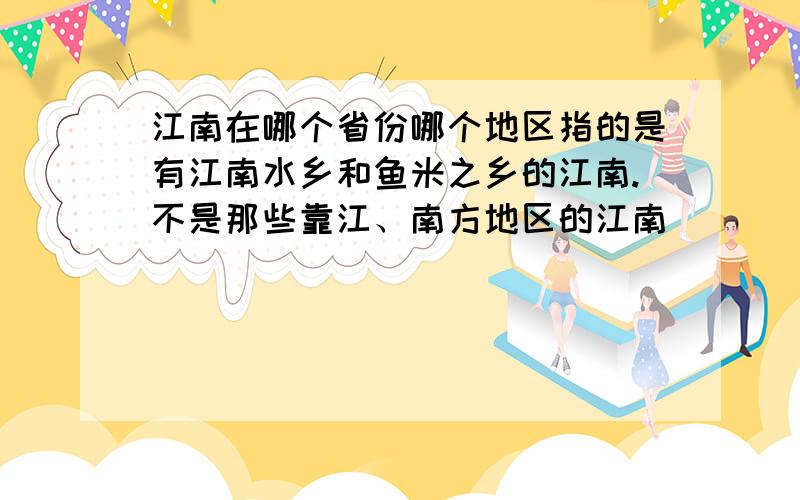 江南在哪个省份哪个地区指的是有江南水乡和鱼米之乡的江南.不是那些靠江、南方地区的江南