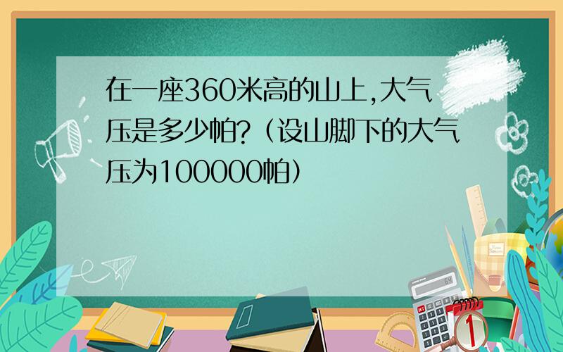 在一座360米高的山上,大气压是多少帕?（设山脚下的大气压为100000帕）