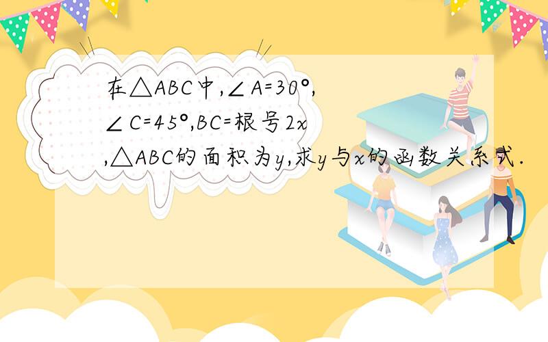 在△ABC中,∠A=30°,∠C=45°,BC=根号2x,△ABC的面积为y,求y与x的函数关系式.