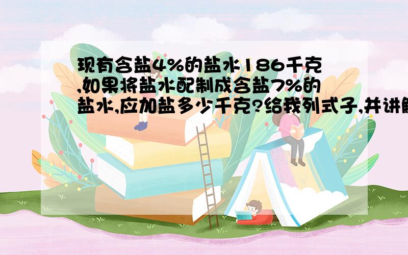 现有含盐4%的盐水186千克,如果将盐水配制成含盐7%的盐水,应加盐多少千克?给我列式子,并讲解 不要复制的