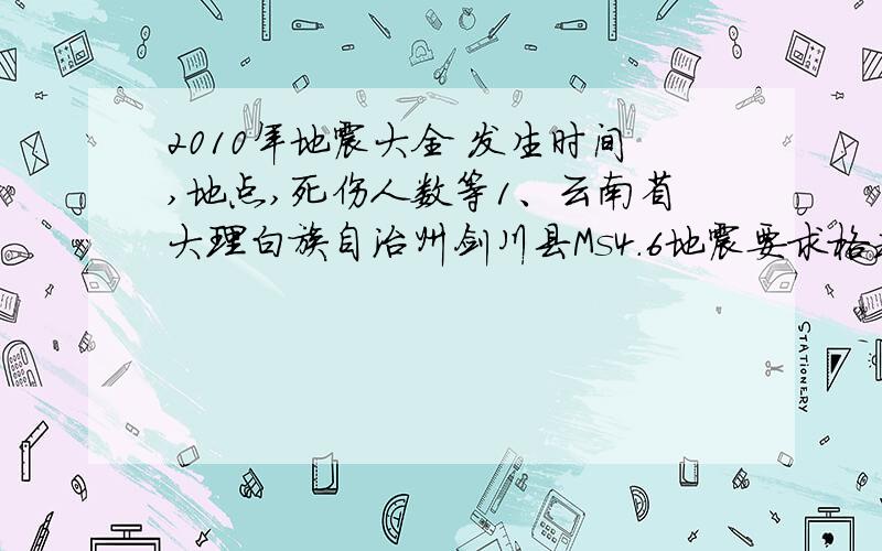 2010年地震大全 发生时间,地点,死伤人数等1、云南省大理白族自治州剑川县Ms4.6地震要求格式如下：发生时间:纬度:经度:深度:震级:震中位置:地震类型:死亡人数：受伤人数：越全越好.