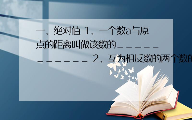 一、绝对值 1、一个数a与原点的距离叫做该数的___________ 2、互为相反数的两个数的绝对值_________ 3、一