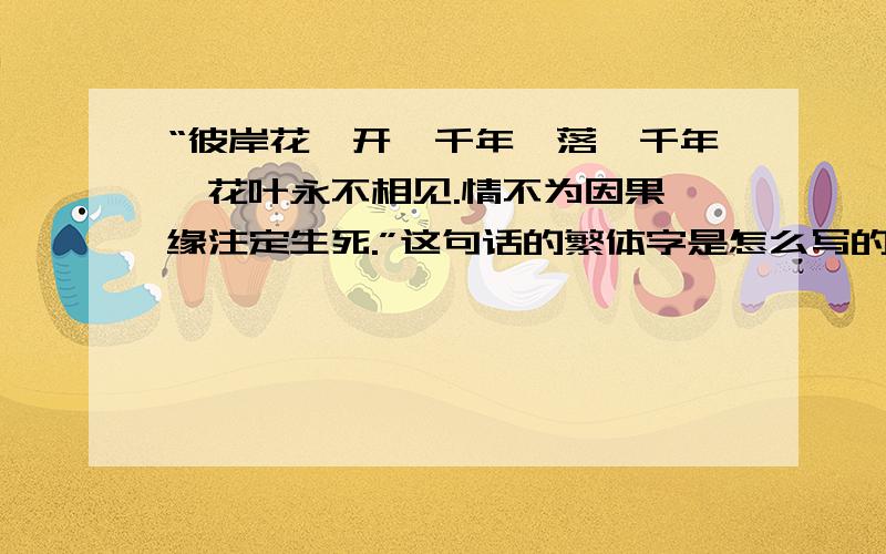 “彼岸花,开一千年,落一千年,花叶永不相见.情不为因果,缘注定生死.”这句话的繁体字是怎么写的?