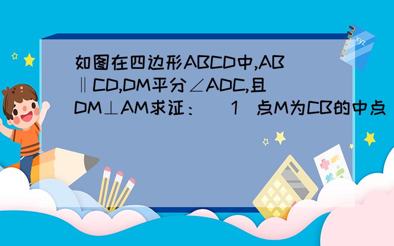 如图在四边形ABCD中,AB‖CD,DM平分∠ADC,且DM⊥AM求证： （1）点M为CB的中点 （2）AM平分∠DAB （3）AB+DC=AD