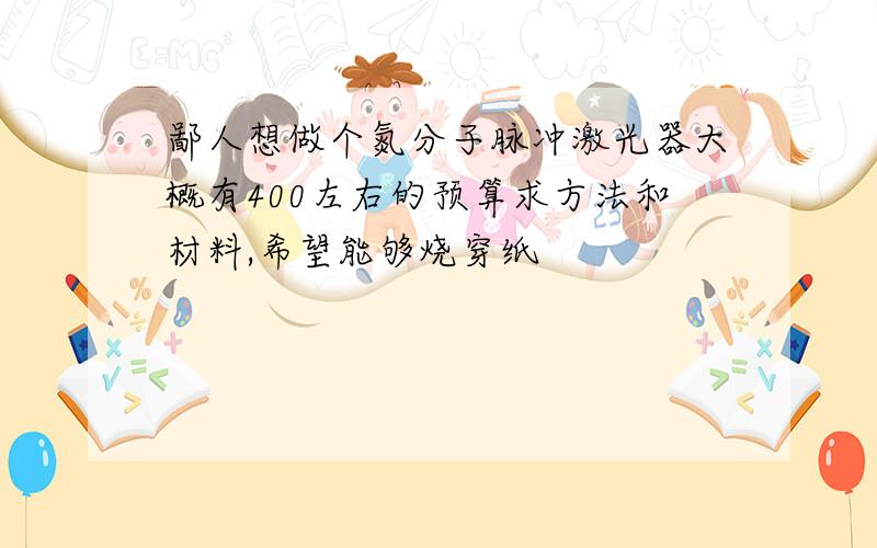 鄙人想做个氮分子脉冲激光器大概有400左右的预算求方法和材料,希望能够烧穿纸