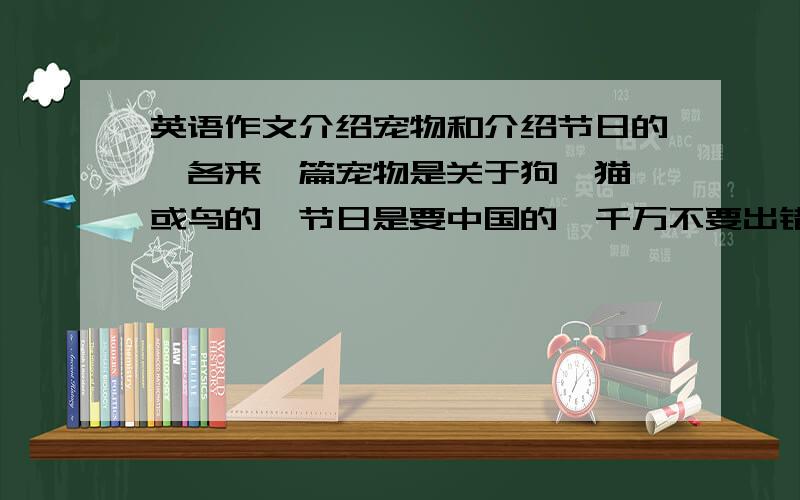 英语作文介绍宠物和介绍节日的,各来一篇宠物是关于狗,猫,或鸟的,节日是要中国的,千万不要出错,）