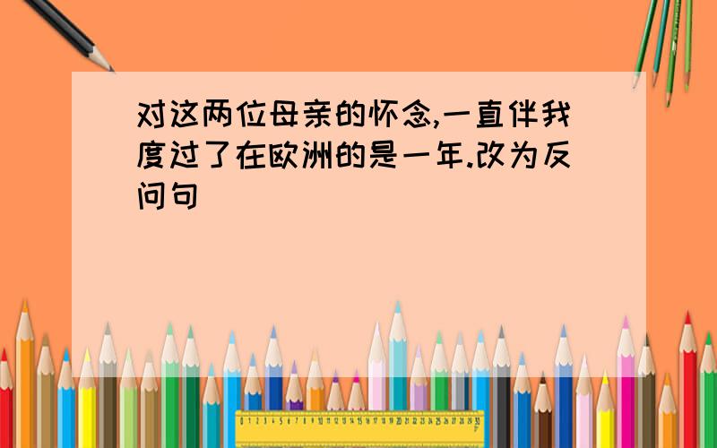 对这两位母亲的怀念,一直伴我度过了在欧洲的是一年.改为反问句