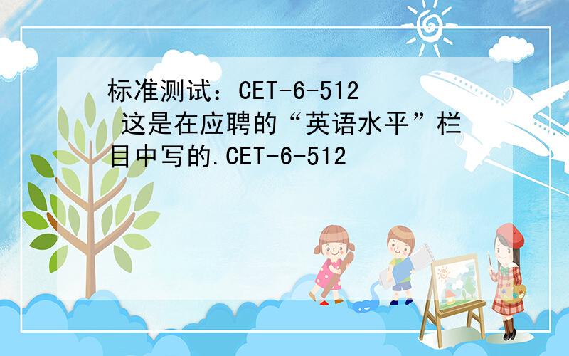 标准测试：CET-6-512 这是在应聘的“英语水平”栏目中写的.CET-6-512