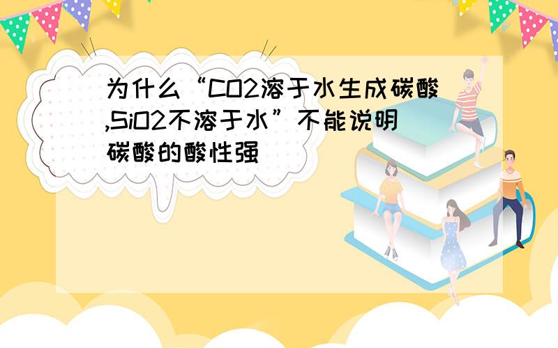 为什么“CO2溶于水生成碳酸,SiO2不溶于水”不能说明碳酸的酸性强