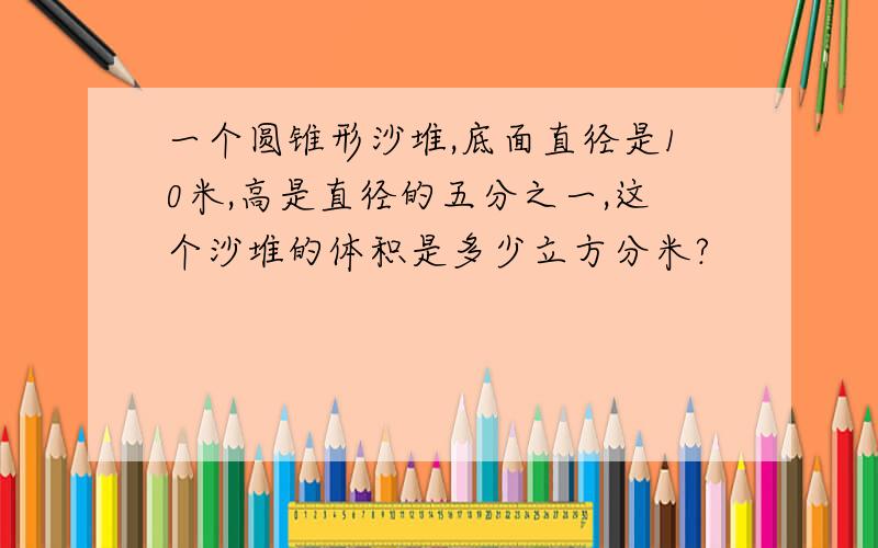 一个圆锥形沙堆,底面直径是10米,高是直径的五分之一,这个沙堆的体积是多少立方分米?