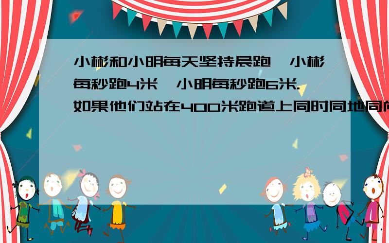 小彬和小明每天坚持晨跑,小彬每秒跑4米,小明每秒跑6米.如果他们站在400米跑道上同时同地同向起跑,那么几秒后两人第一次相遇?（列方程解应用题）