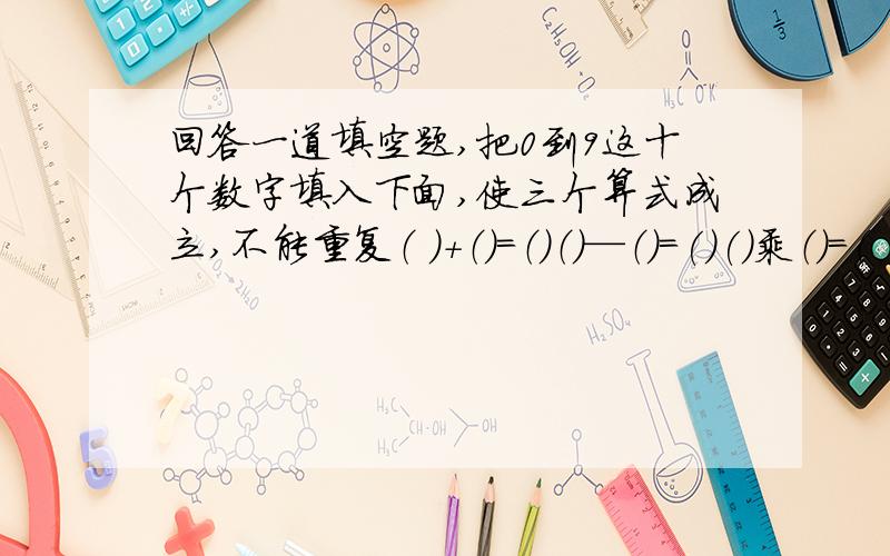 回答一道填空题,把0到9这十个数字填入下面,使三个算式成立,不能重复（ ）+（）=（）（）—（）=()()乘（）=（ 两位数 )