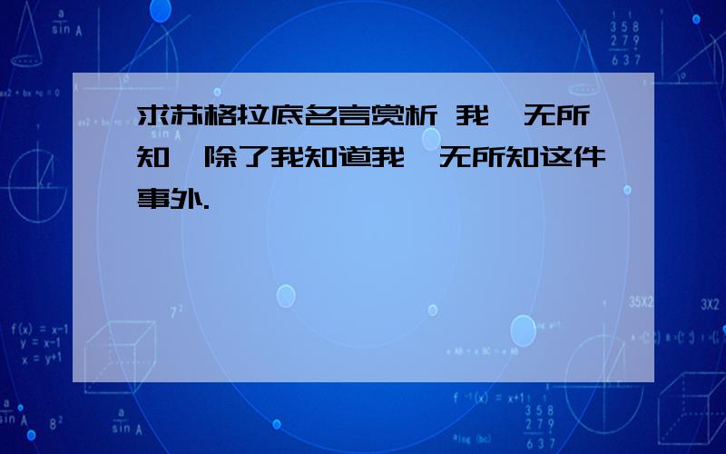 求苏格拉底名言赏析 我一无所知,除了我知道我一无所知这件事外.