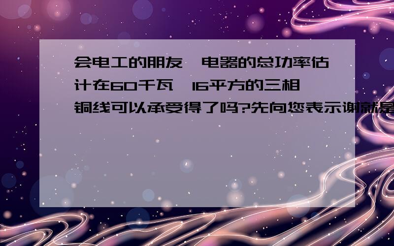 会电工的朋友,电器的总功率估计在60千瓦,16平方的三相铜线可以承受得了吗?先向您表示谢就是机房装修，穿管埋到墙壁里面的三相线 希望能给我计算的过程