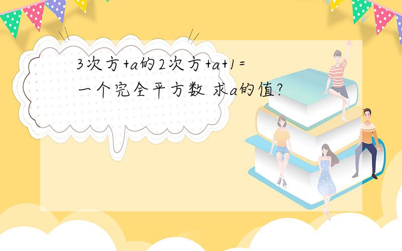 3次方+a的2次方+a+1=一个完全平方数 求a的值?