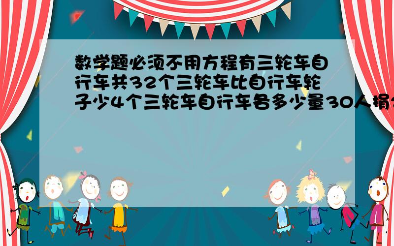 数学题必须不用方程有三轮车自行车共32个三轮车比自行车轮子少4个三轮车自行车各多少量30人捐205远分别捐了5,10元各有多少元