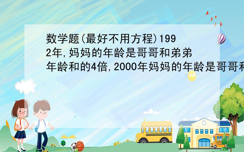 数学题(最好不用方程)1992年,妈妈的年龄是哥哥和弟弟年龄和的4倍,2000年妈妈的年龄是哥哥和弟弟年龄和的2倍,妈妈是那一年出生的?