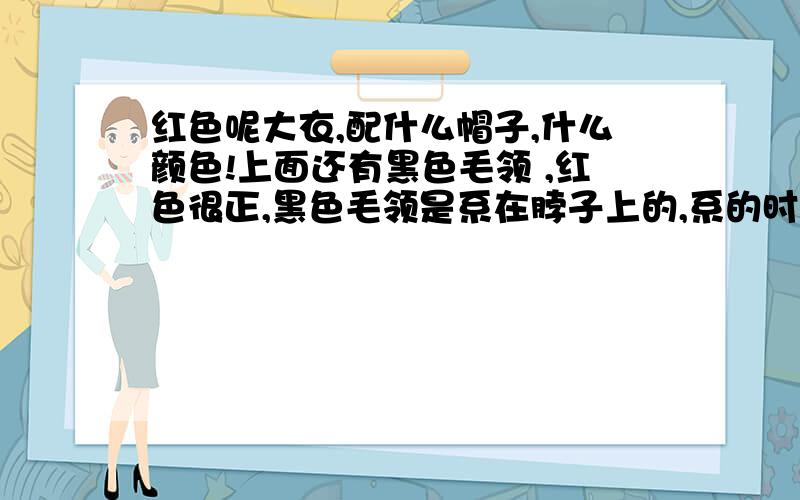 红色呢大衣,配什么帽子,什么颜色!上面还有黑色毛领 ,红色很正,黑色毛领是系在脖子上的,系的时候系个蝴蝶结有点小可爱,但又不是属于很可爱的那种.