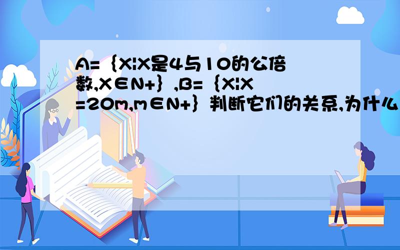 A=｛X|X是4与10的公倍数,X∈N+｝,B=｛X|X=20m,m∈N+｝判断它们的关系,为什么