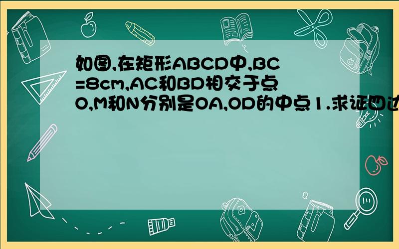 如图,在矩形ABCD中,BC=8cm,AC和BD相交于点O,M和N分别是OA,OD的中点1.求证四边形MBNC是等腰梯形2.求这个梯形中位线的长.梯形上底左边那个点是M,右边那个点是N,中间相交的是O.