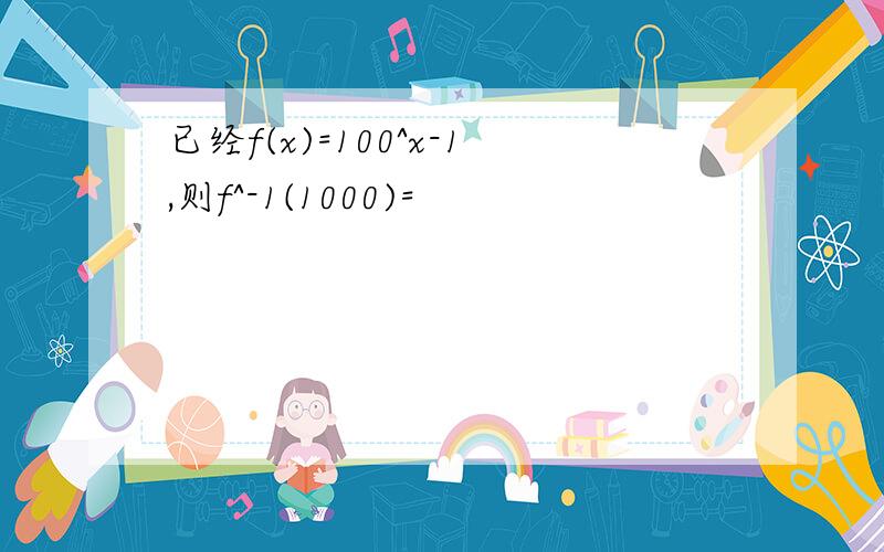 已经f(x)=100^x-1,则f^-1(1000)=