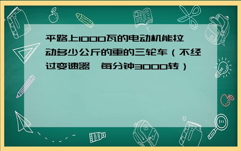 平路上1000瓦的电动机能拉动多少公斤的重的三轮车（不经过变速器,每分钟3000转）