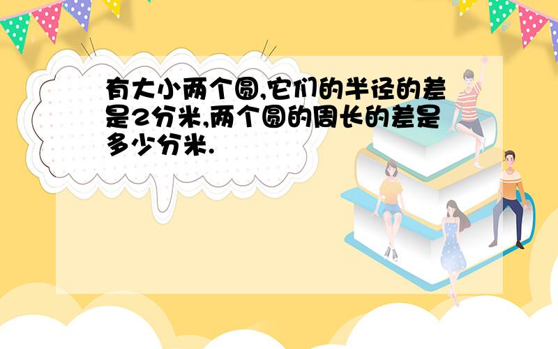 有大小两个圆,它们的半径的差是2分米,两个圆的周长的差是多少分米.