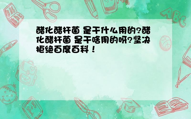 醋化醋杆菌 是干什么用的?醋化醋杆菌 是干啥用的呀?坚决拒绝百度百科！