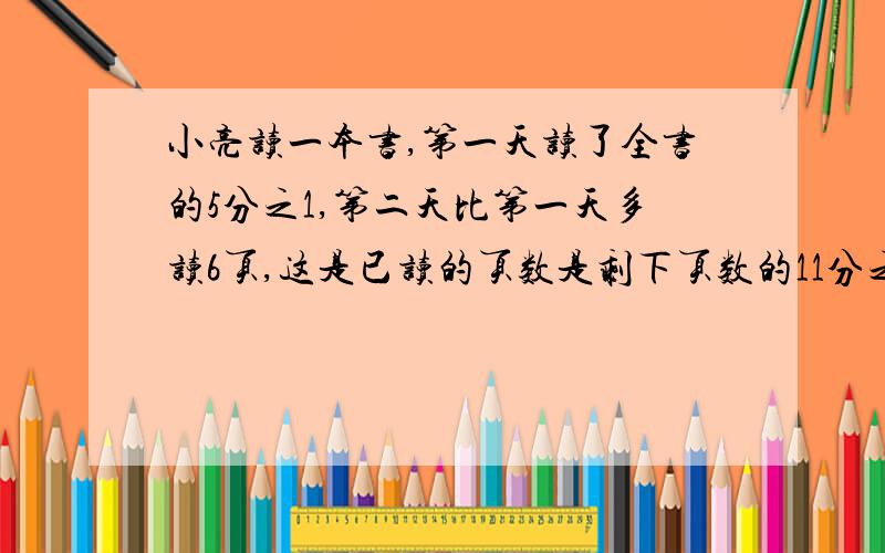 小亮读一本书,第一天读了全书的5分之1,第二天比第一天多读6页,这是已读的页数是剩下页数的11分之9小亮再读多少页就可以读完全书?