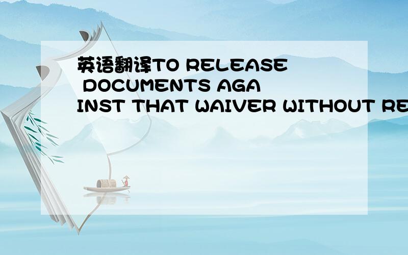 英语翻译TO RELEASE DOCUMENTS AGAINST THAT WAIVER WITHOUT REFERENCE TO THE PRESENTER PROVIDED THAT NO WRITTEN INSTRUCTIONS TO THE CONTRARY HAVE BEEN RECEIVED BY US FROM THE PRESENTER BEFORE THE RELEASE OF THE DOCUMENTS.