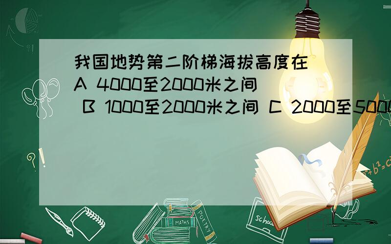 我国地势第二阶梯海拔高度在 A 4000至2000米之间 B 1000至2000米之间 C 2000至5000米之间 D 500米以下