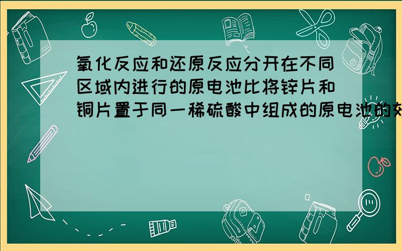 氧化反应和还原反应分开在不同区域内进行的原电池比将锌片和铜片置于同一稀硫酸中组成的原电池的效率为什么会更高呢?高中化学选修4第71面最下面有这个问题.