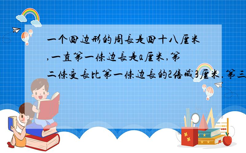 一个四边形的周长是四十八厘米,一直第一条边长是a厘米,第二条变长比第一条边长的2倍藏3厘米.第三条边长比第一条边长的2倍藏3厘米.第三条边长是第一和第二条边长的和.当a=3或a=7时,还能