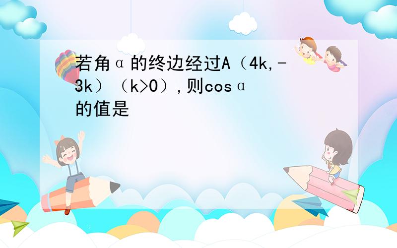 若角α的终边经过A（4k,-3k）（k>0）,则cosα的值是