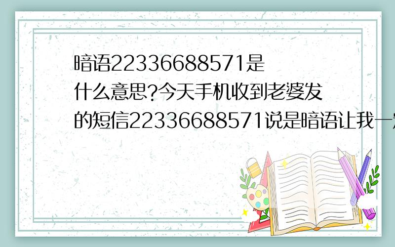 暗语22336688571是什么意思?今天手机收到老婆发的短信22336688571说是暗语让我一定要答出来 求救啊