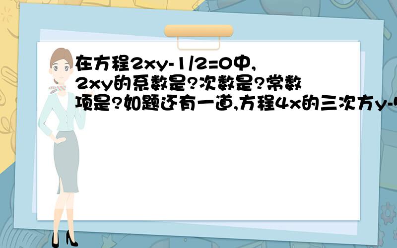 在方程2xy-1/2=0中,2xy的系数是?次数是?常数项是?如题还有一道,方程4x的三次方y-5=0中,4x的三次方y的系数是?次数是?常数项是?