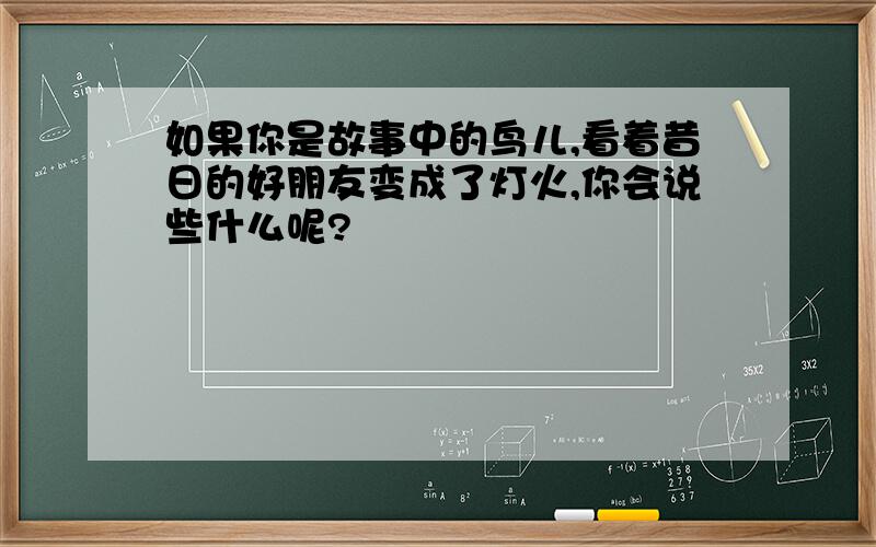 如果你是故事中的鸟儿,看着昔日的好朋友变成了灯火,你会说些什么呢?