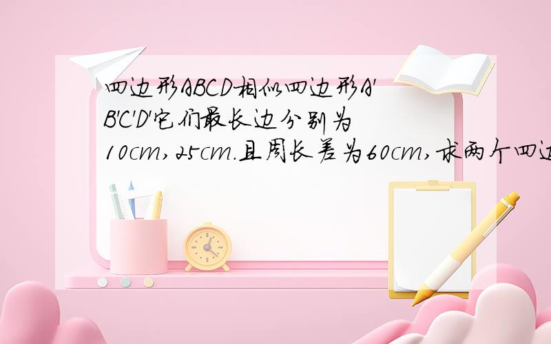 四边形ABCD相似四边形A'B'C'D'它们最长边分别为10cm,25cm.且周长差为60cm,求两个四边形的周长