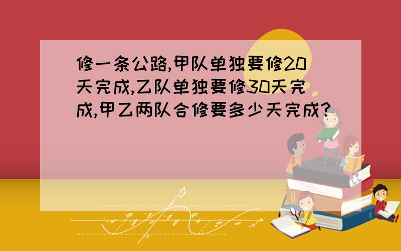 修一条公路,甲队单独要修20天完成,乙队单独要修30天完成,甲乙两队合修要多少天完成?