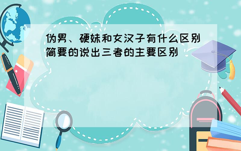 伪男、硬妹和女汉子有什么区别简要的说出三者的主要区别