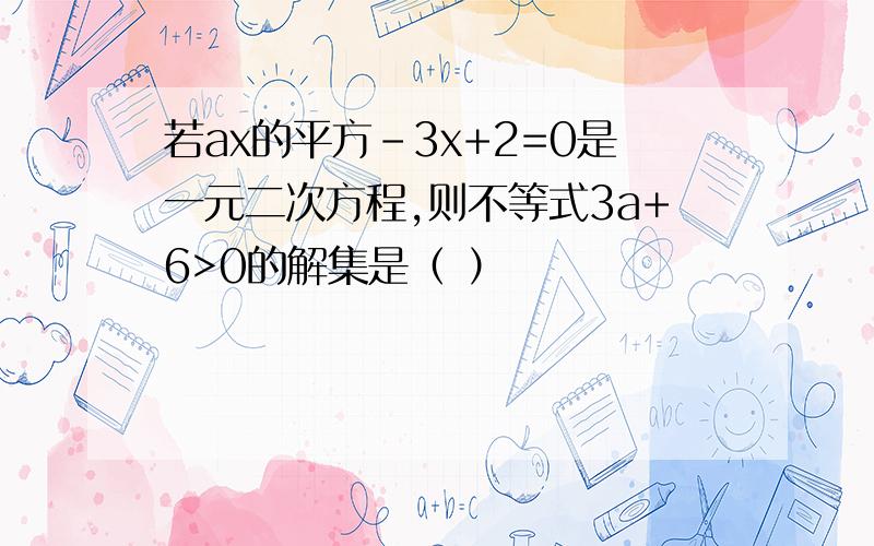 若ax的平方-3x+2=0是一元二次方程,则不等式3a+6>0的解集是（ ）