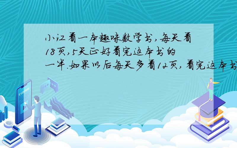 小江看一本趣味数学书,每天看18页,5天正好看完这本书的一半.如果以后每天多看12页,看完这本书还要多少天最后结果是6天对吗?