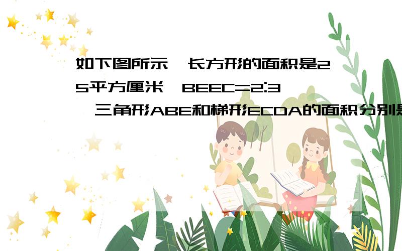 如下图所示,长方形的面积是25平方厘米,BEEC=2:3,三角形ABE和梯形ECDA的面积分别是多少平方厘米?急用!100分