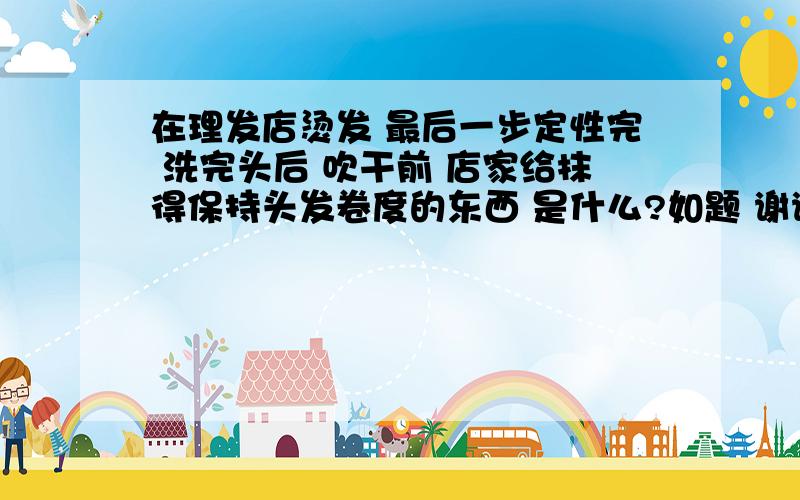 在理发店烫发 最后一步定性完 洗完头后 吹干前 店家给抹得保持头发卷度的东西 是什么?如题 谢谢