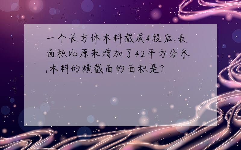 一个长方体木料截成4段后,表面积比原来增加了42平方分米,木料的横截面的面积是?