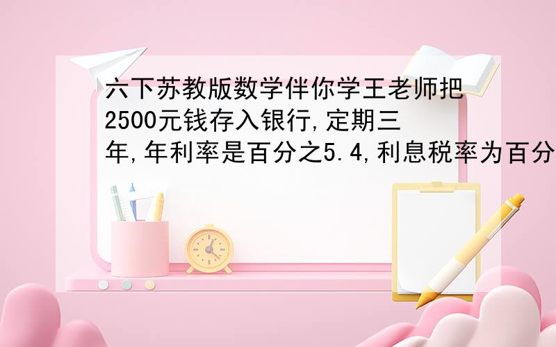 六下苏教版数学伴你学王老师把2500元钱存入银行,定期三年,年利率是百分之5.4,利息税率为百分之5,到期时一共可以拿到多少钱?