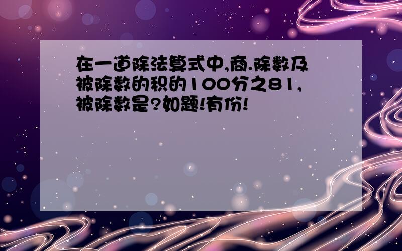 在一道除法算式中,商.除数及被除数的积的100分之81,被除数是?如题!有份!