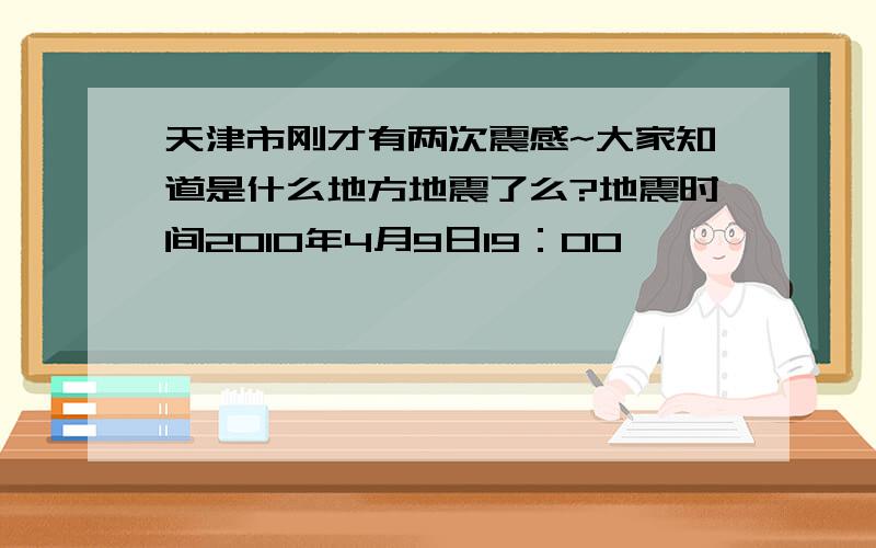 天津市刚才有两次震感~大家知道是什么地方地震了么?地震时间2010年4月9日19：00