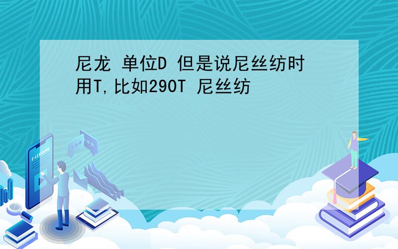 尼龙 单位D 但是说尼丝纺时用T,比如290T 尼丝纺